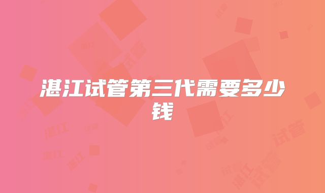 湛江试管第三代需要多少钱