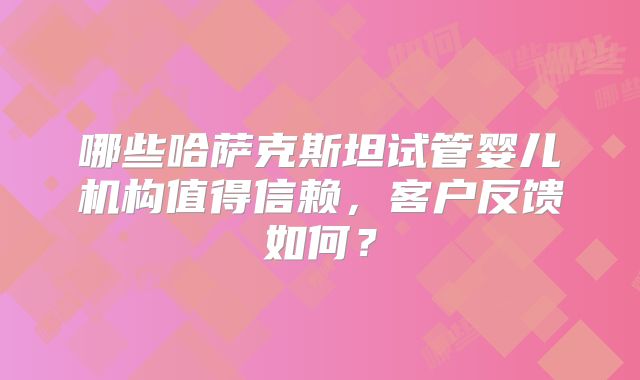 哪些哈萨克斯坦试管婴儿机构值得信赖，客户反馈如何？