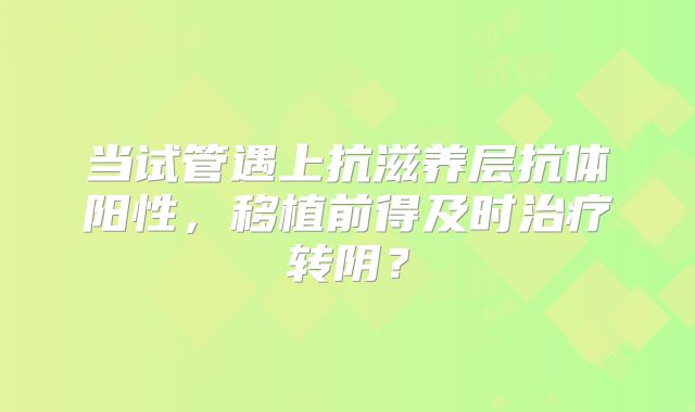 当试管遇上抗滋养层抗体阳性,移植前得及时治疗转阴?