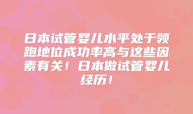 日本试管婴儿水平处于领跑地位成功率高与这些因素有关！日本做试管婴儿经历！