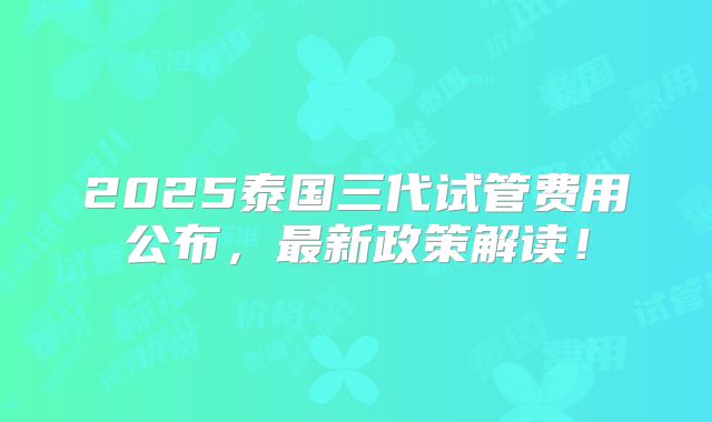 2025泰国三代试管费用公布,最新政策解读!
