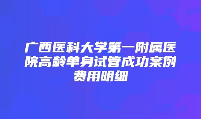 广西医科大学第一附属医院高龄单身试管成功案例费用明细