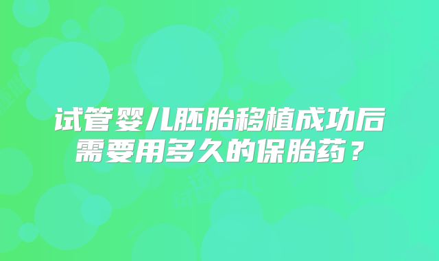 试管婴儿胚胎移植成功后需要用多久的保胎药？