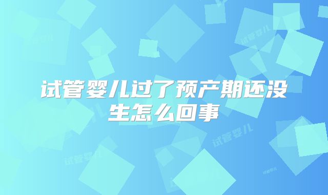 试管婴儿过了预产期还没生怎么回事