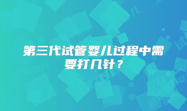 第三代试管婴儿过程中需要打几针?