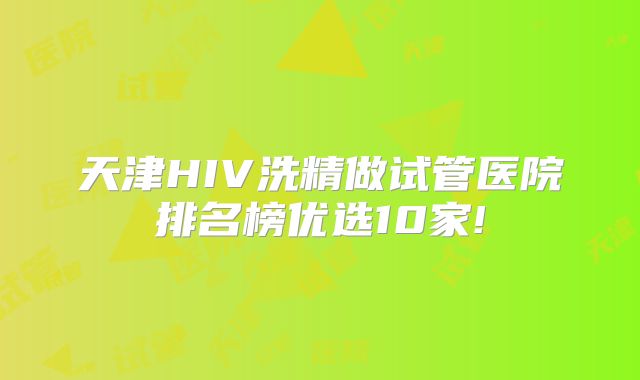 天津HIV洗精做试管医院排名榜优选10家!