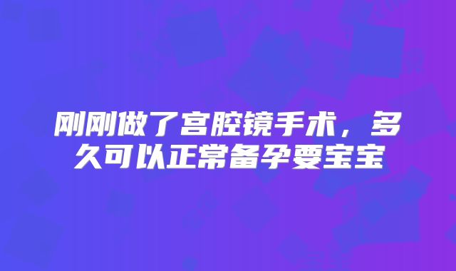 刚刚做了宫腔镜手术,多久可以正常备孕要宝宝
