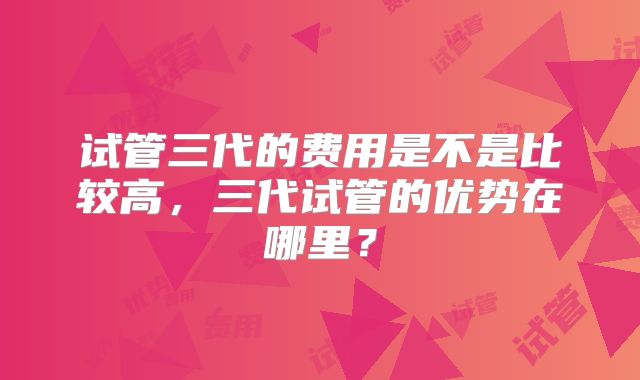 试管三代的费用是不是比较高，三代试管的优势在哪里？