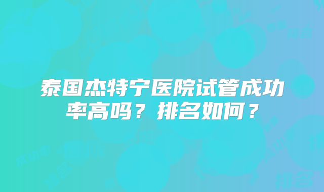 泰国杰特宁医院试管成功率高吗？排名如何？