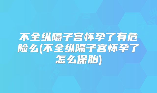 不全纵隔子宫怀孕了有危险么(不全纵隔子宫怀孕了怎么保胎)