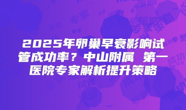 2025年卵巢早衰影响试管成功率?中山附属 第一医院专家解析提升策略