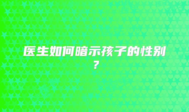 医生如何暗示孩子的性别？