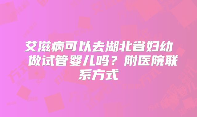 艾滋病可以去湖北省妇幼 做试管婴儿吗?附医院联系方式