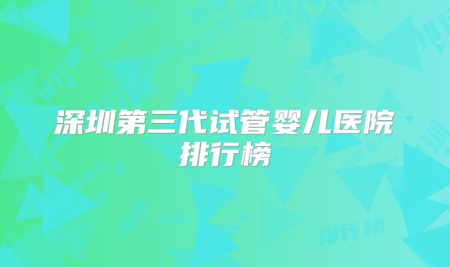 深圳第三代试管婴儿医院排行榜
