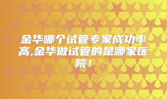 金华哪个试管专家成功率高,金华做试管的是哪家医院！