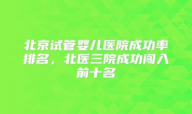北京试管婴儿医院成功率排名,北医三院成功闯入前十名