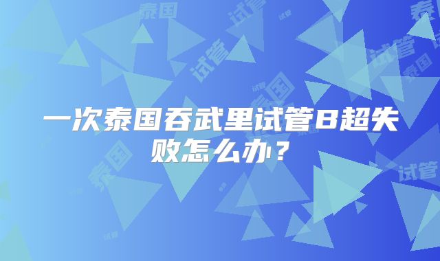 一次泰国吞武里试管B超失败怎么办?