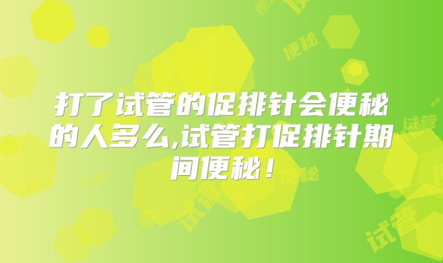 打了试管的促排针会便秘的人多么,试管打促排针期间便秘！
