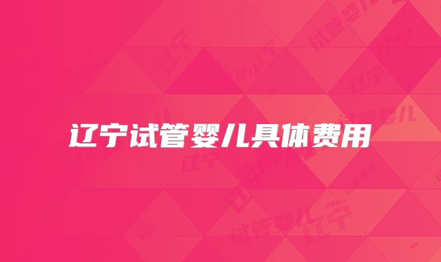 辽宁试管婴儿具体费用