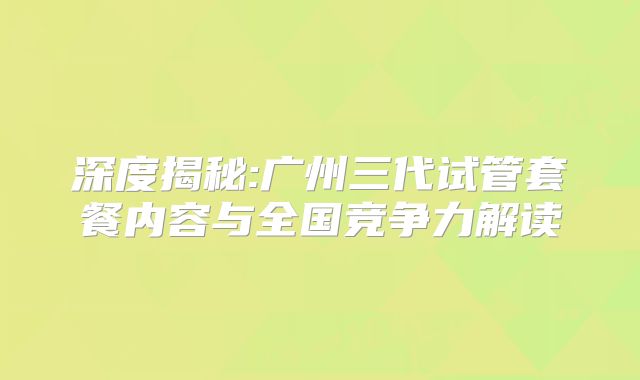 深度揭秘:广州三代试管套餐内容与全国竞争力解读