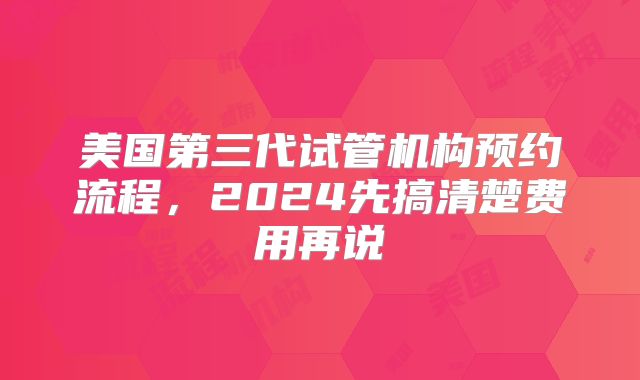 美国第三代试管机构预约流程,2024先搞清楚费用再说