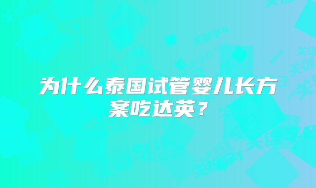 为什么泰国试管婴儿长方案吃达英？