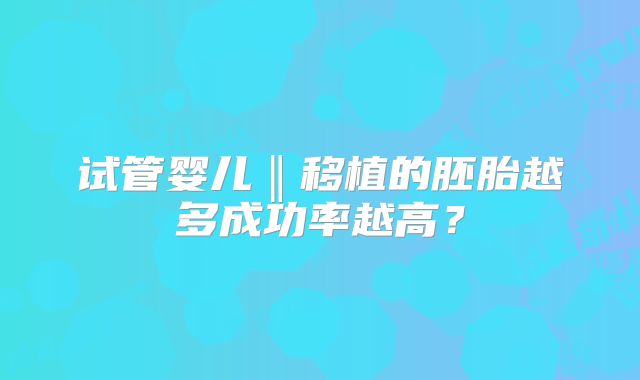 试管婴儿‖移植的胚胎越多成功率越高？