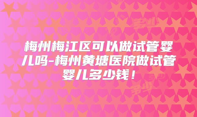 梅州梅江区可以做试管婴儿吗-梅州黄塘医院做试管婴儿多少钱！