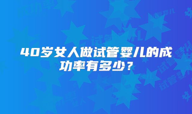 40岁女人做试管婴儿的成功率有多少?
