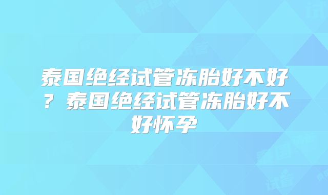 泰国绝经试管冻胎好不好？泰国绝经试管冻胎好不好怀孕