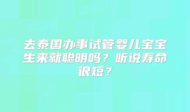 去泰国办事试管婴儿宝宝生来就聪明吗？听说寿命很短？