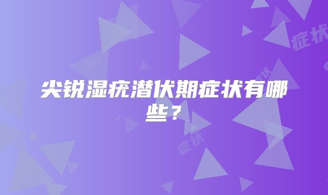 尖锐湿疣潜伏期症状有哪些？