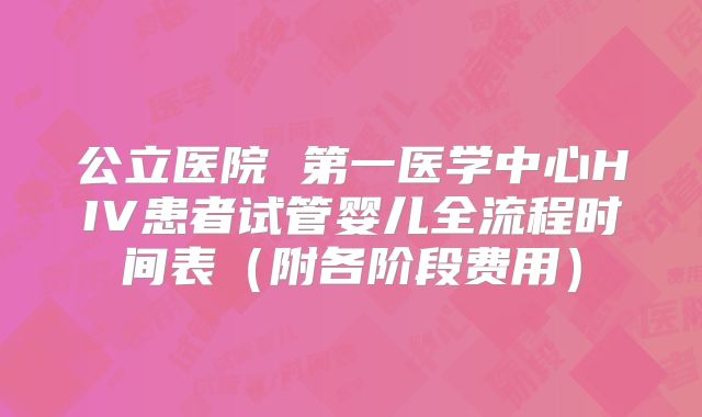 公立医院 第一医学中心HIV患者试管婴儿全流程时间表(附各阶段费用)