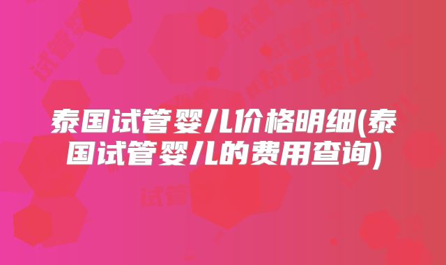 泰国试管婴儿价格明细(泰国试管婴儿的费用查询)