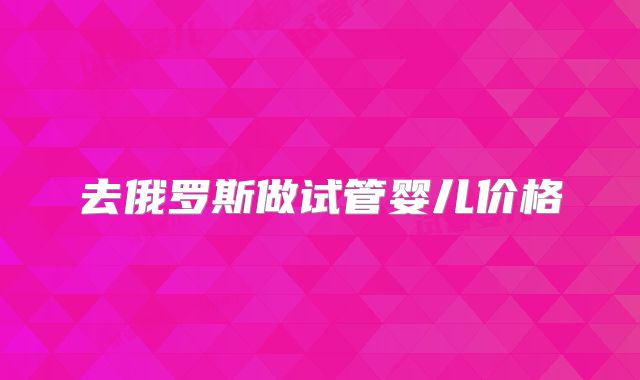 去俄罗斯做试管婴儿价格
