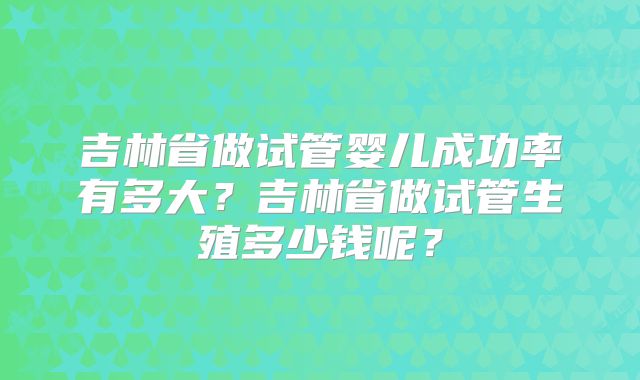 吉林省做试管婴儿成功率有多大？吉林省做试管生殖多少钱呢？