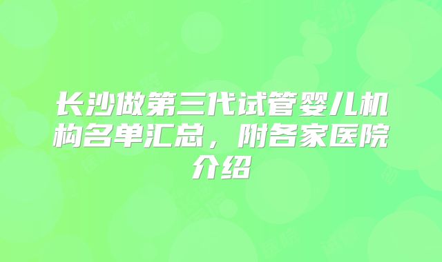 长沙做第三代试管婴儿机构名单汇总，附各家医院介绍