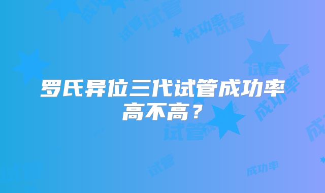 罗氏异位三代试管成功率高不高?