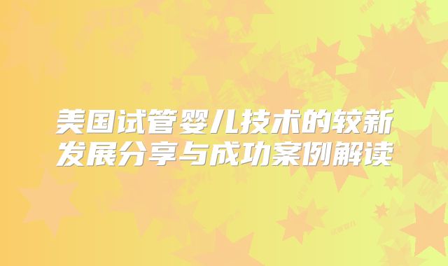 美国试管婴儿技术的较新发展分享与成功案例解读