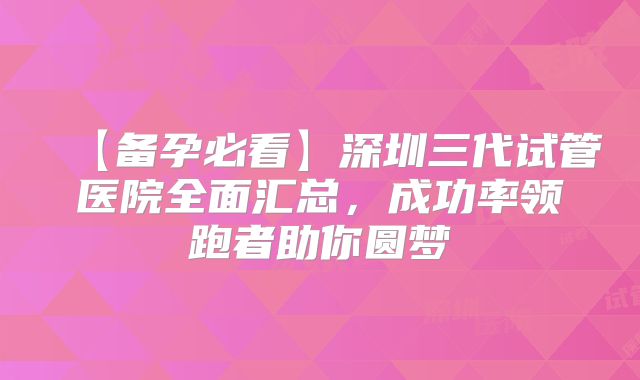【备孕必看】深圳三代试管医院全面汇总，成功率领跑者助你圆梦