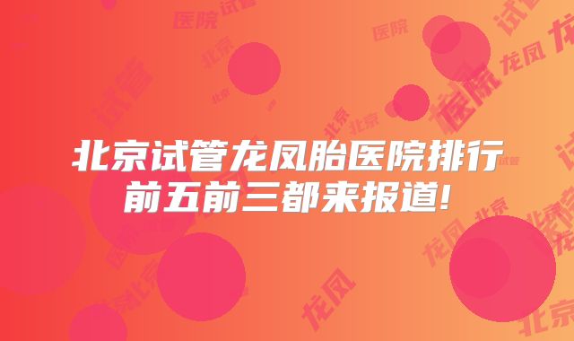 北京试管龙凤胎医院排行前五前三都来报道!