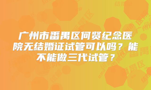 广州市番禺区何贤纪念医院无结婚证试管可以吗?能不能做三代试管?