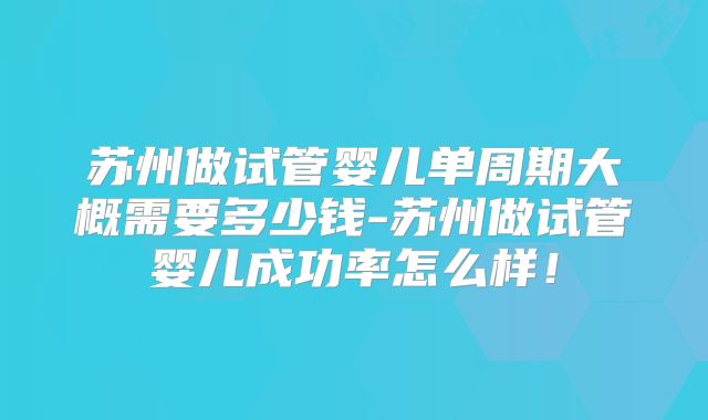 苏州做试管婴儿单周期大概需要多少钱-苏州做试管婴儿成功率怎么样！