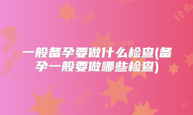 一般备孕要做什么检查(备孕一般要做哪些检查)