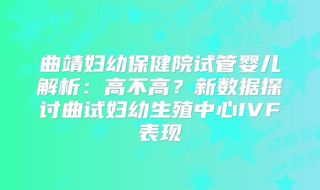 曲靖妇幼保健院试管婴儿解析：高不高？新数据探讨曲试妇幼生殖中心IVF表现