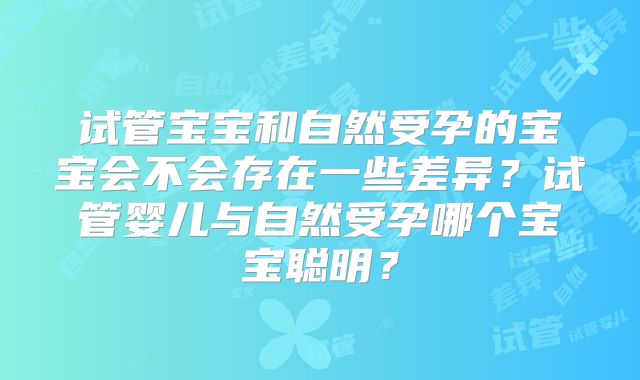 试管宝宝和自然受孕的宝宝会不会存在一些差异？试管婴儿与自然受孕哪个宝宝聪明？