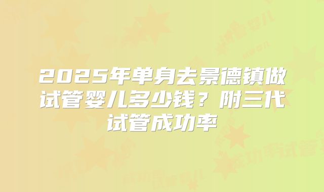2025年单身去景德镇做试管婴儿多少钱？附三代试管成功率