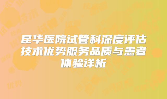 昆华医院试管科深度评估技术优势服务品质与患者体验详析