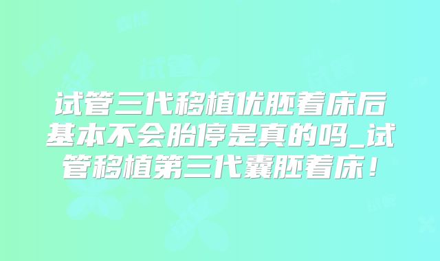 试管三代移植优胚着床后基本不会胎停是真的吗_试管移植第三代囊胚着床!