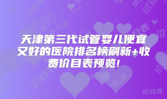 天津第三代试管婴儿便宜又好的医院排名榜刷新+收费价目表预览!